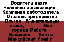 Водители вахта › Название организации ­ Компания-работодатель › Отрасль предприятия ­ Другое › Минимальный оклад ­ 50 000 - Все города Работа » Вакансии   . Ханты-Мансийский,Урай г.